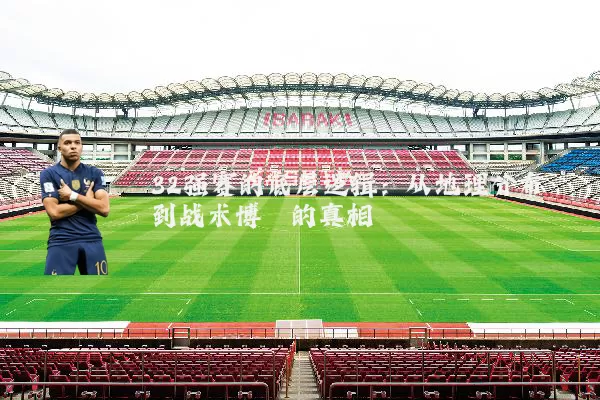 32强赛的底层逻辑：从地理分布到战术博弈的真相