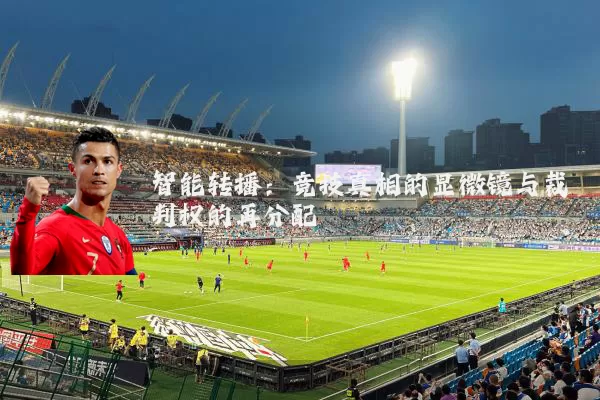 智能转播:竞技真相的显微镜与裁判权的再分配