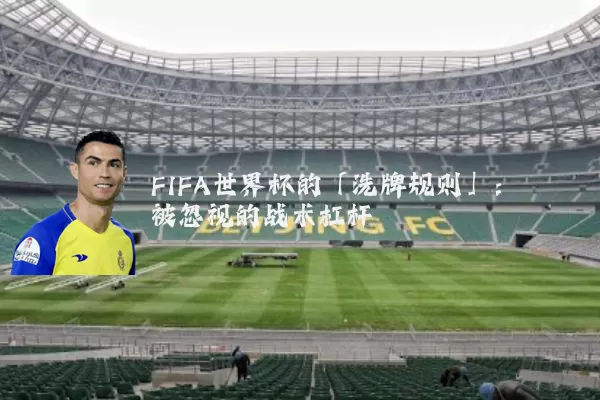 FIFA世界杯的「洗牌规则」：被忽视的战术杠杆