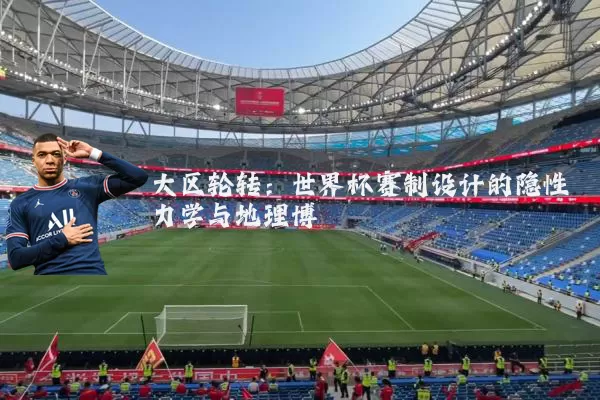大区轮转:世界杯赛制设计的隐性力学与地理博弈
