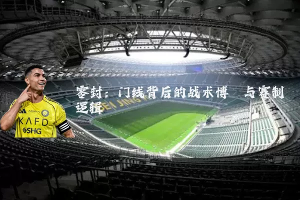 零封：门线背后的战术博弈与赛制逻辑