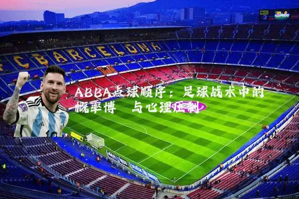 ABBA点球顺序:足球战术中的概率博弈与心理压制