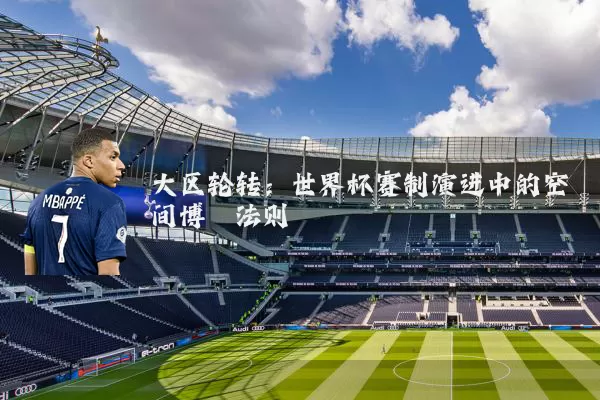 大区轮转:世界杯赛制演进中的空间博弈法则