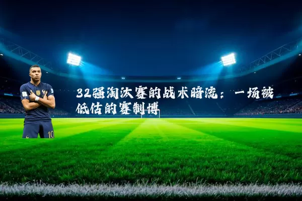 32强淘汰赛的战术暗流:一场被低估的赛制博弈