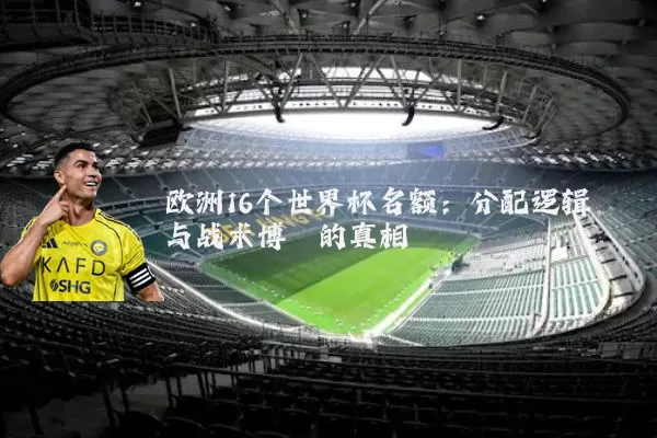 欧洲16个世界杯名额：分配逻辑与战术博弈的真相