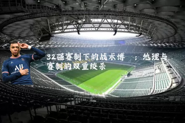 32强赛制下的战术博弈：地理与赛制的双重绞杀