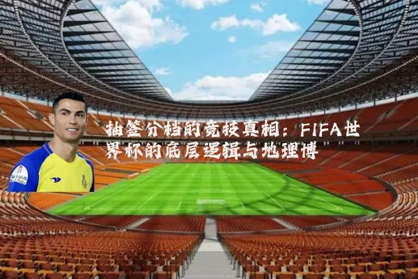 抽签分档的竞技真相:FIFA世界杯的底层逻辑与地理博弈