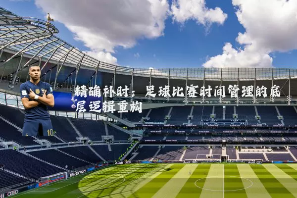 精确补时:足球比赛时间管理的底层逻辑重构