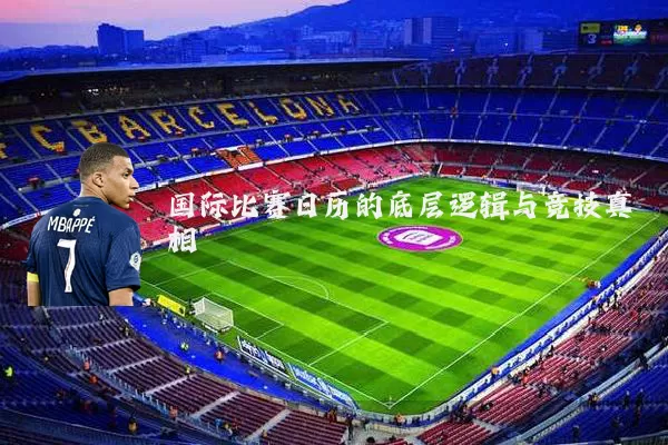 国际比赛日历的底层逻辑与竞技真相
