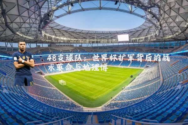 48支球队:世界杯扩军背后的战术革命与地理博弈