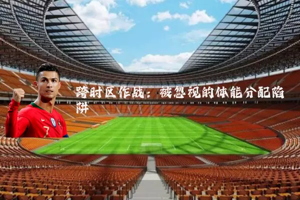 跨时区作战:被忽视的体能分配陷阱